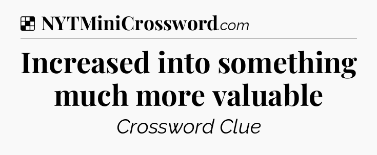 Solution: Increased into something much more valuable - NYT Crossword