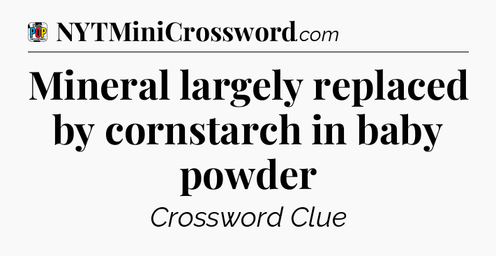 Mineral largely replaced by cornstarch in baby powder Crossword Clue
