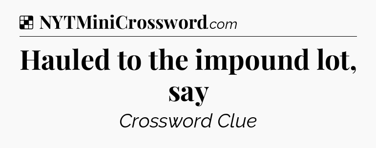 Solution: Hauled to the impound lot, say - NYT Crossword