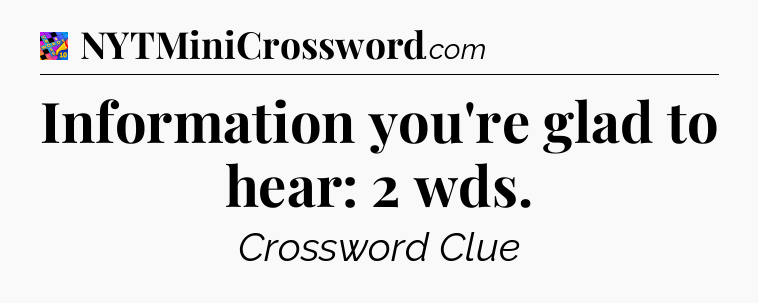 Information you're glad to hear: 2 wds Crossword Clue