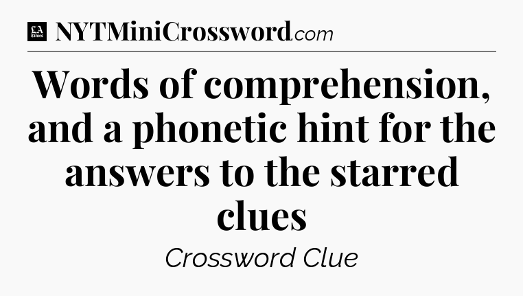 Words of comprehension, and a phonetic hint for the answers to the starred clues - LA Times Crossword