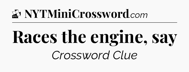 Races the engine, say - Daily Themed Classic Crossword