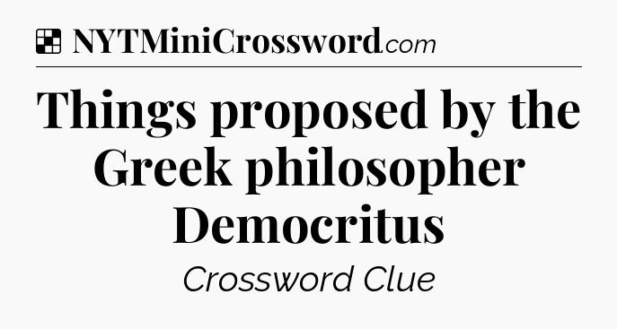 Solution: Things proposed by the Greek philosopher Democritus - NYT Crossword