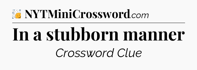 In a stubborn manner - 7 Little Words