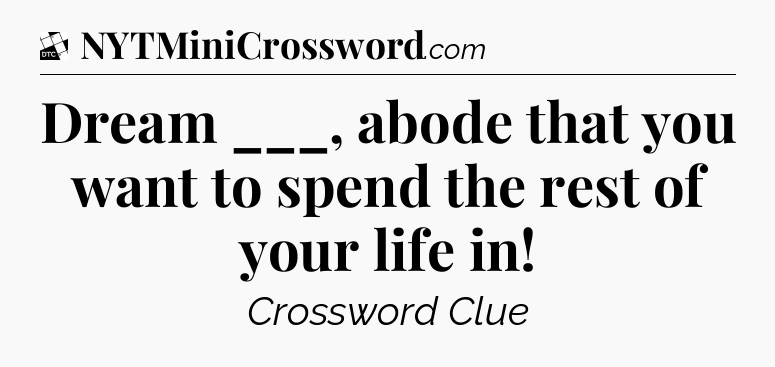 Dream ___, abode that you want to spend the rest of your life in - Daily Themed Classic Crossword