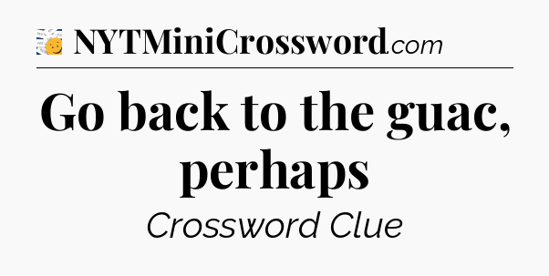 Go back to the guac, perhaps - 7 Little Words