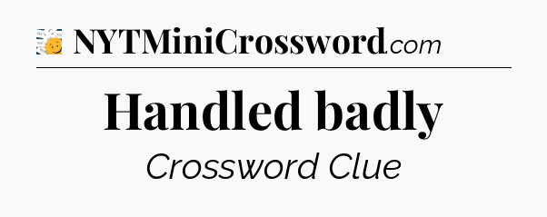 Handled badly - 7 Little Words