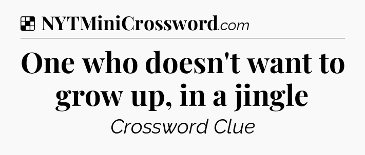 Solution: One who doesn't want to grow up, in a jingle - NYT Crossword