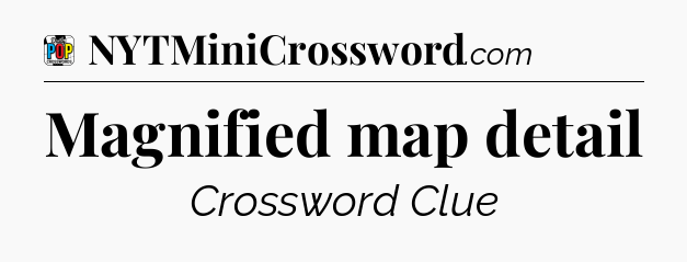 Magnified map detail Crossword Clue