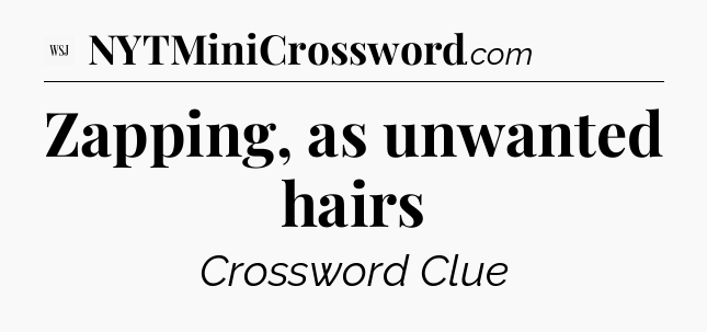 Zapping, as unwanted hairs - WSJ Crossword
