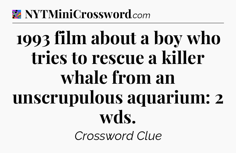 1993 film about a boy who tries to rescue a killer whale from an unscrupulous aquarium: 2 wds Crossword Clue