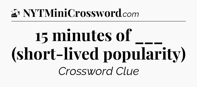 15 minutes of ___ (short-lived popularity) - Daily Themed Classic Crossword