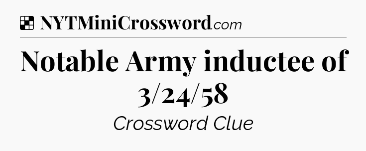 Solution: Notable Army inductee of 3/24/58 - NYT Crossword