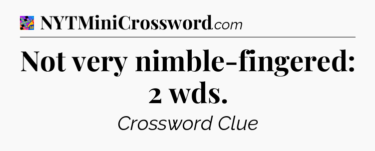 Not very nimble-fingered: 2 wds Crossword Clue