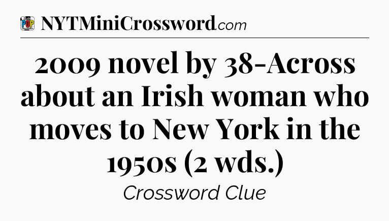 2009 novel by 38-Across about an Irish woman who moves to New York in the 1950s (2 wds.) Crossword Clue