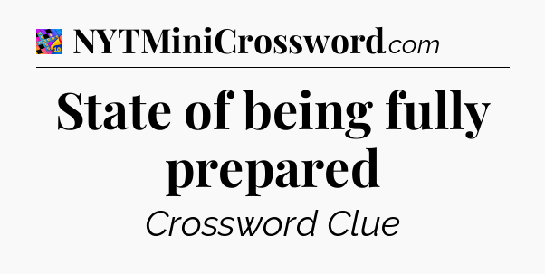 State of being fully prepared Crossword Clue