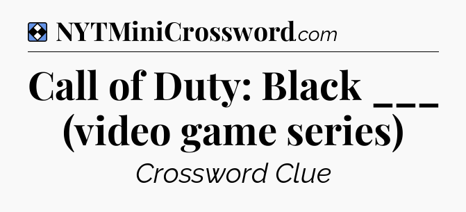 Solution: Call of Duty: Black ___ (video game series) - NYT Mini Crossword