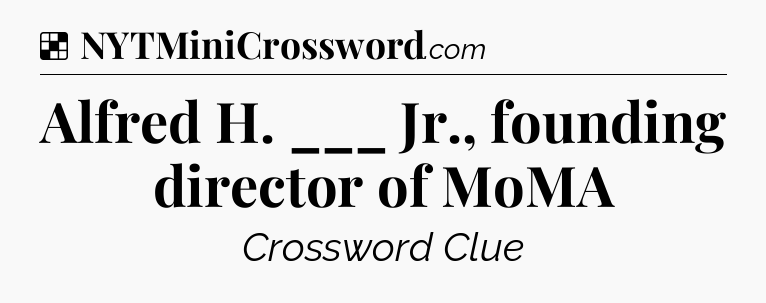 Solution: Alfred H. ___ Jr., founding director of MoMA - NYT Crossword