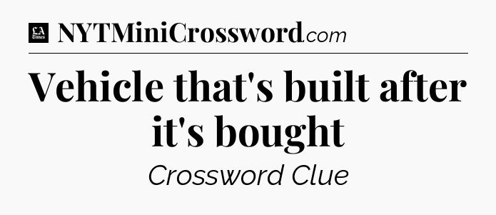 Vehicle that's built after it's bought - LA Times Crossword