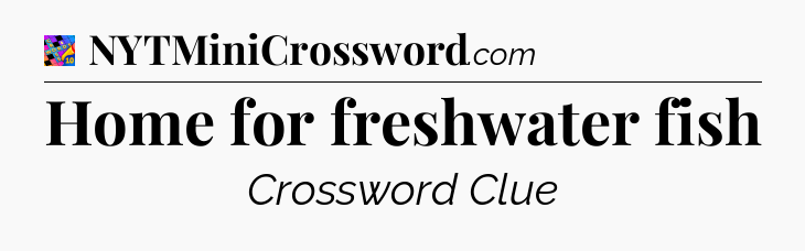Home for freshwater fish Crossword Clue