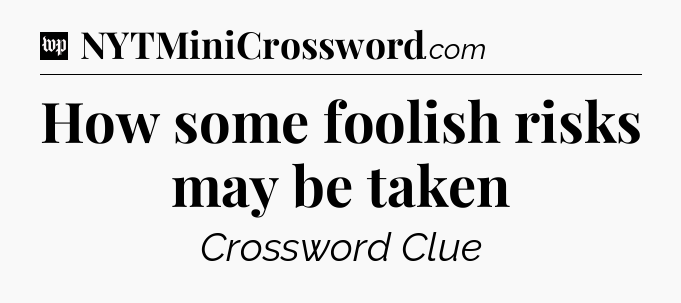 How some foolish risks may be taken Crossword Clue