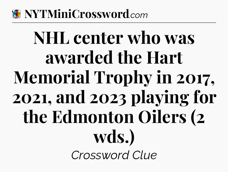 NHL center who was awarded the Hart Memorial Trophy in 2017, 2021, and 2023 playing for the Edmonton Oilers (2 wds.) Crossword Clue