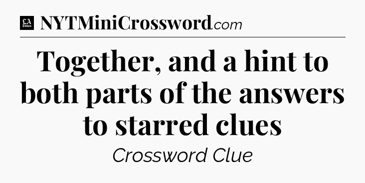Together, and a hint to both parts of the answers to starred clues - LA Times Crossword