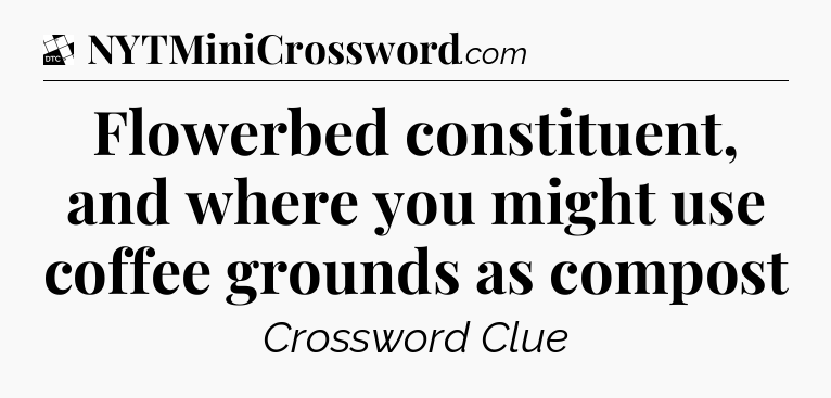 Flowerbed constituent, and where you might use coffee grounds as compost - Daily Themed Classic Crossword