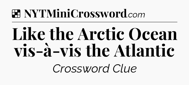 Solution: Like the Arctic Ocean vis-à-vis the Atlantic - NYT Crossword