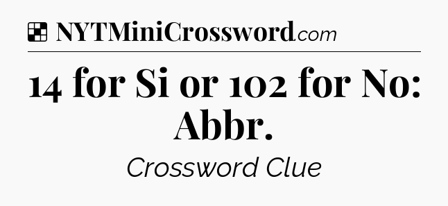 Solution: 14 for Si or 102 for No: Abbr - NYT Crossword