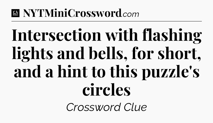 Intersection with flashing lights and bells, for short, and a hint to this puzzle's circles - LA Times Crossword