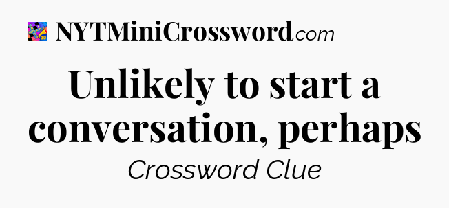 Unlikely to start a conversation, perhaps Crossword Clue