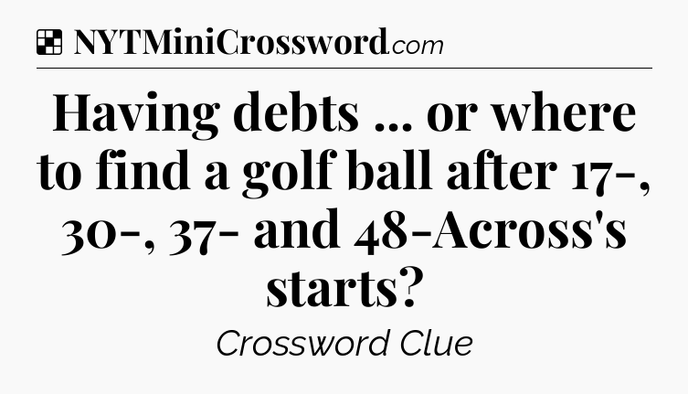 Solution: Having debts ... or where to find a golf ball after 17-, 30-, 37- and 48-Across's starts - NYT Crossword