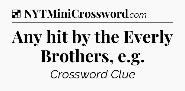 Solution: Any hit by the Everly Brothers, e.g - NYT Crossword