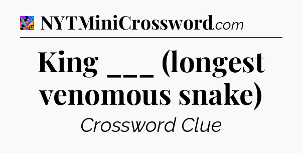 King ___ (longest venomous snake) Crossword Clue