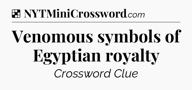 Solution: Venomous symbols of Egyptian royalty - NYT Crossword
