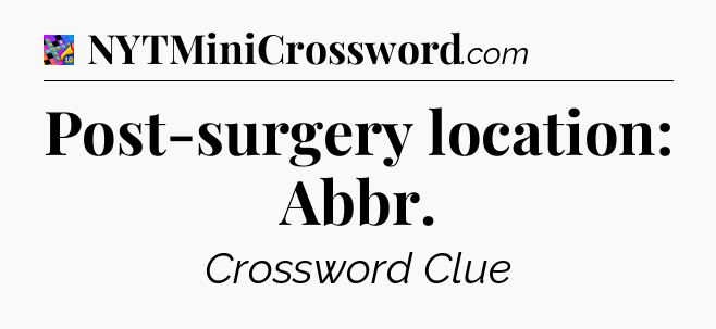 Post-surgery location: Abbr Crossword Clue