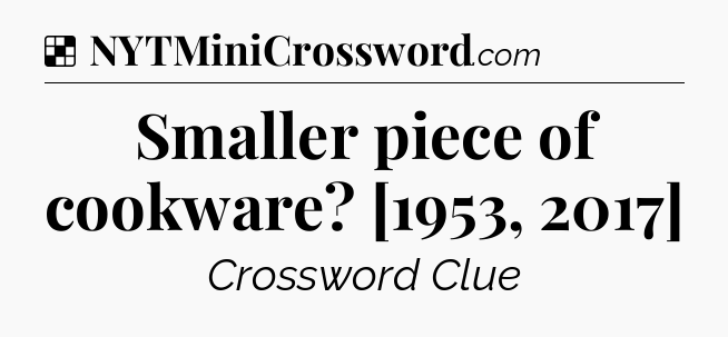 Solution: Smaller piece of cookware? [1953, 2017] - NYT Crossword