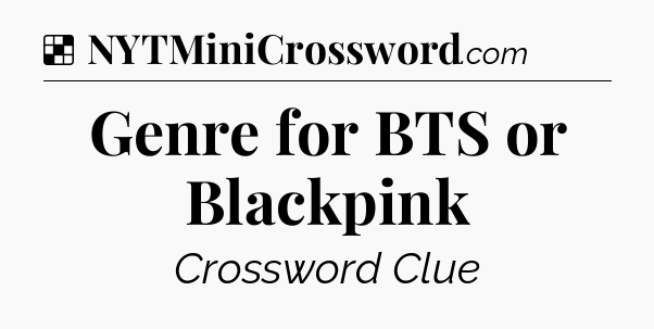 Solution: Genre for BTS or Blackpink - NYT Crossword