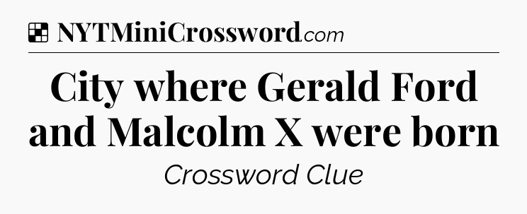 Solution: City where Gerald Ford and Malcolm X were born - NYT Crossword