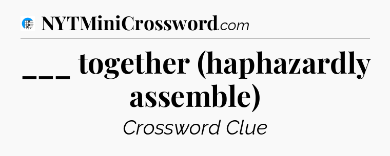 ___ together (haphazardly assemble) Crossword Clue