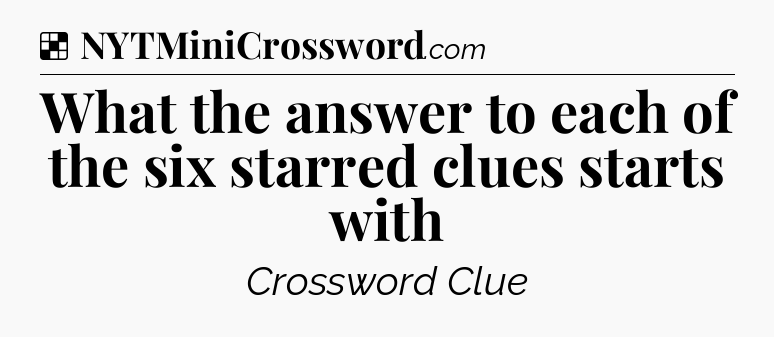 Solution: What the answer to each of the six starred clues starts with - NYT Crossword