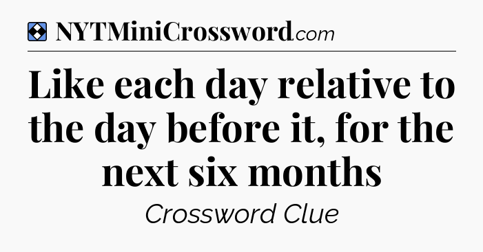 Solution: Like each day relative to the day before it, for the next six months - NYT Mini Crossword