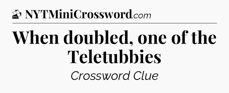 When doubled, one of the Teletubbies - Daily Themed Classic Crossword
