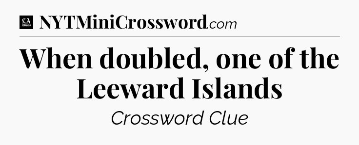 When doubled, one of the Leeward Islands - LA Times Crossword