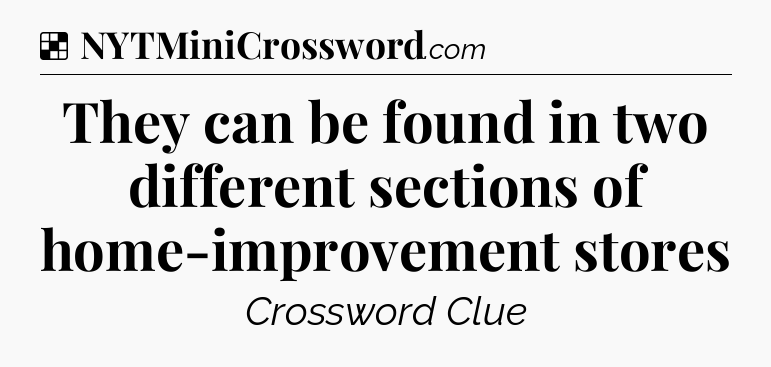 Solution: They can be found in two different sections of home-improvement stores - NYT Crossword