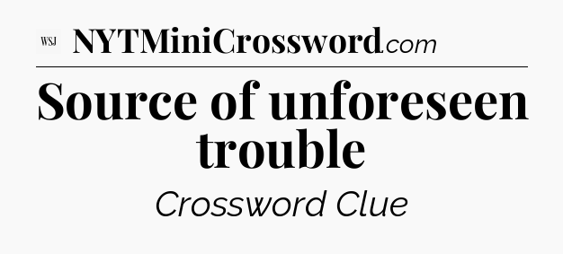 Source of unforeseen trouble - WSJ Crossword