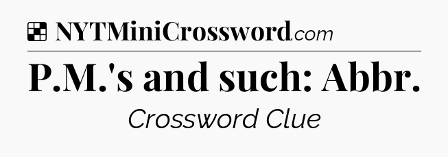 Solution: P.M.'s and such: Abbr - NYT Crossword