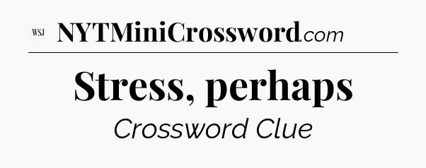 Stress, perhaps - WSJ Crossword