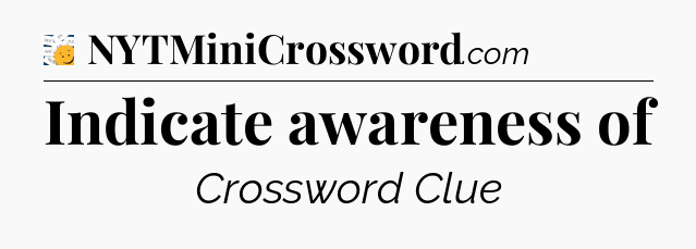 Indicate awareness of - 7 Little Words